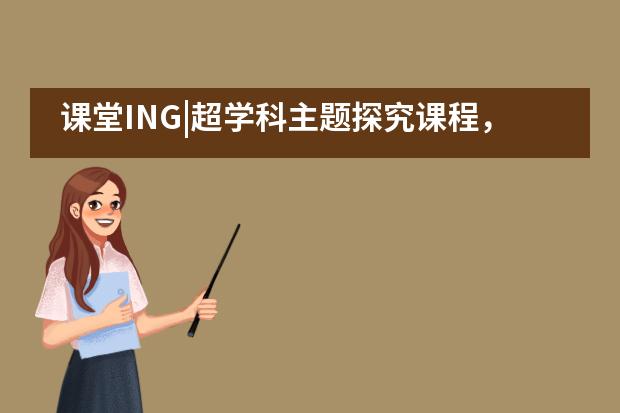 课堂ING|超学科主题探究课程，从科技馆开始&mdash;&mdash;巴德美际___1图片