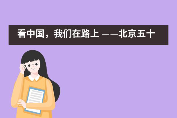 看中国，我们在路上 &mdash;&mdash;北京五十五中国际部国际学生部开展文化考察实践活动___1