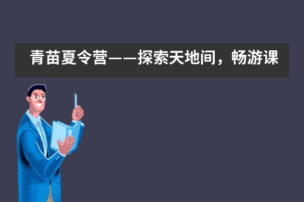 青苗夏令营&mdash;&mdash;探索天地间，畅游课内外，就等你来！___1