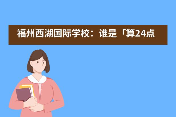 福州西湖国际学校：谁是「算24点」之王？IPC课堂如何实践造纸术？___1