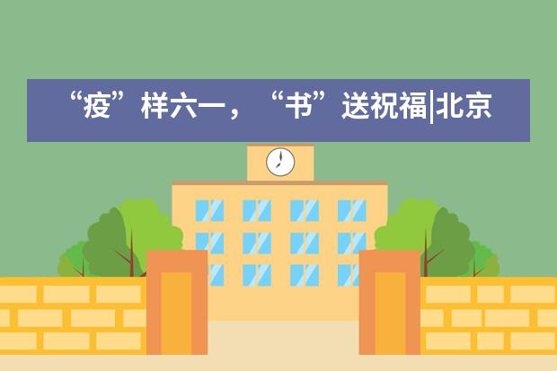 &ldquo;疫&rdquo;样六一，&ldquo;书&rdquo;送祝福|北京外国语大学附属西南外国语学校___1