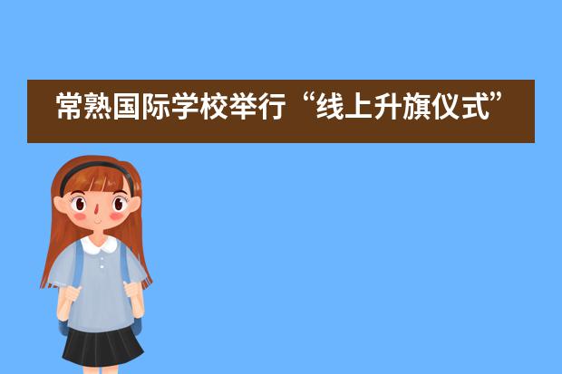 常熟国际学校举行&ldquo;线上升旗仪式&rdquo;___1