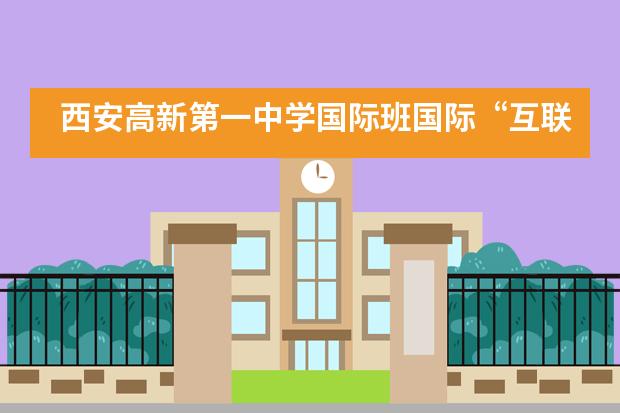 西安高新第一中学国际班国际&ldquo;互联网+&rdquo;大学生创新创业大赛