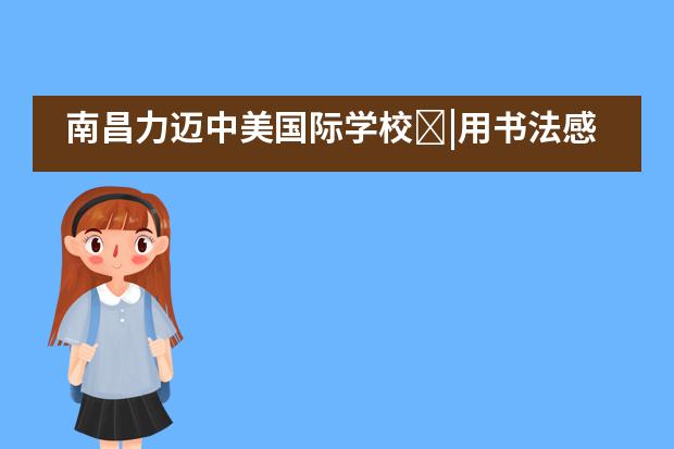 南昌力迈中美国际学校​|用书法感受传统的&ldquo;味道&rdquo;！___1