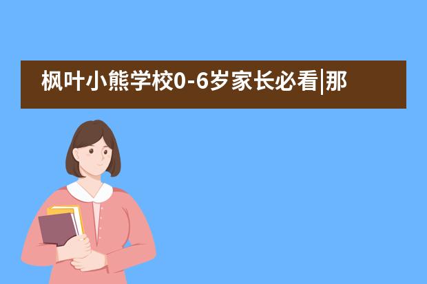 枫叶小熊学校0-6岁家长必看|那些看似&ldquo;熊孩子&rdquo;的行为，原来背后竟是这样的原因&hellip;&hellip;___1