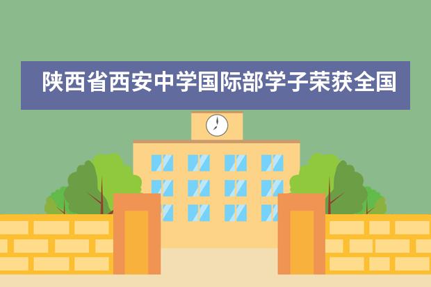 陕西省西安中学国际部学子荣获全国中学生英语作文大赛一等奖！