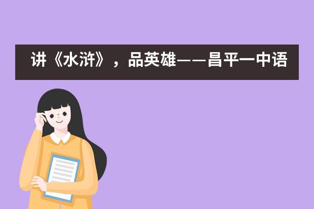 讲《水浒》，品英雄&mdash;&mdash;昌平一中语文综合实践活动___1