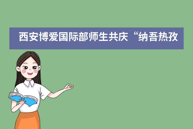 西安博爱国际部师生共庆&ldquo;纳吾热孜&rdquo;节___1