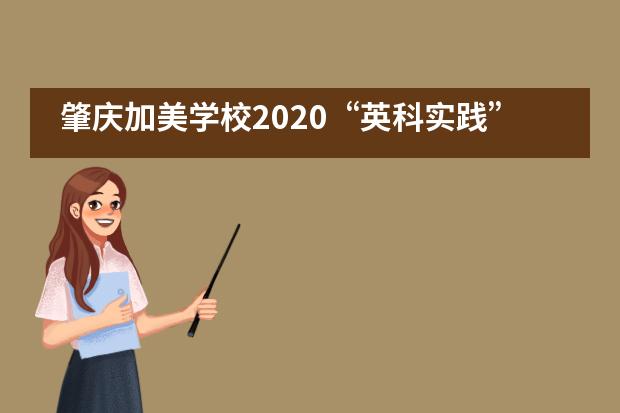 肇庆加美学校2020&ldquo;英科实践&rdquo;夏令营开营