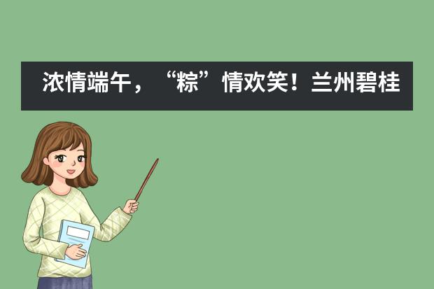 浓情端午，&ldquo;粽&rdquo;情欢笑！兰州碧桂园学校端午亲子活动___1