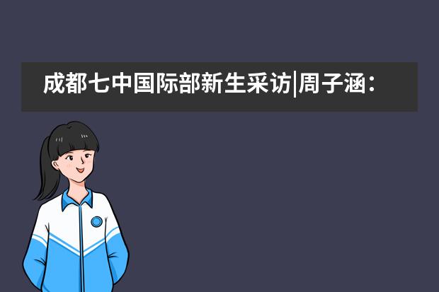 成都七中国际部新生采访|周子涵:与优秀的人为伴,共同进步