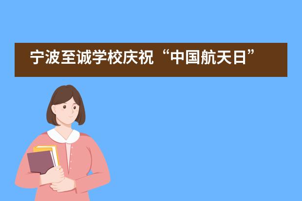 宁波至诚学校庆祝&ldquo;中国航天日&rdquo; 系列活动！