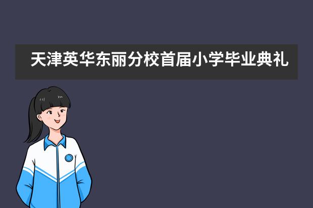 天津英华东丽分校首届小学毕业典礼圆满举行___1