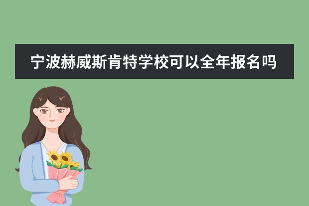 宁波赫威斯肯特学校可以全年报名吗?招生要求是什么？