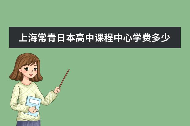 上海常青日本高中课程中心学费多少一年?