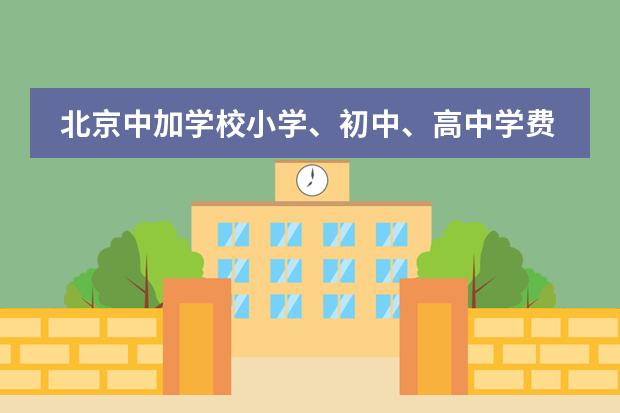 北京中加学校小学、初中、高中学费是多少?