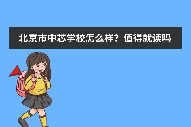 北京市中芯学校怎么样？值得就读吗？