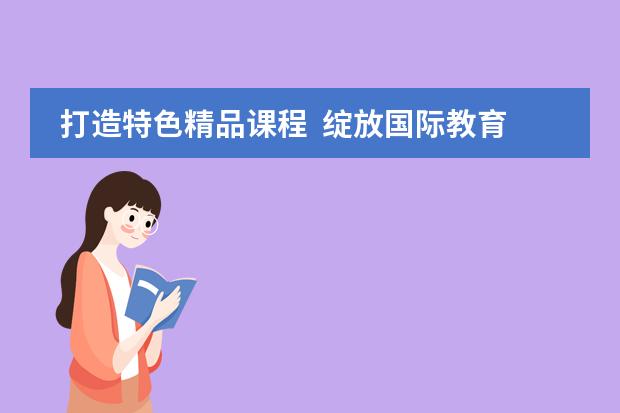 打造特色精品课程 绽放国际教育之花——北京市二十一世纪国际学校小学部