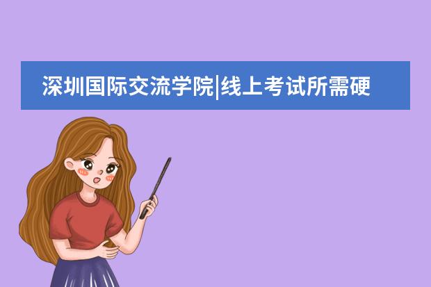深圳国际交流学院|线上考试所需硬件设备须知