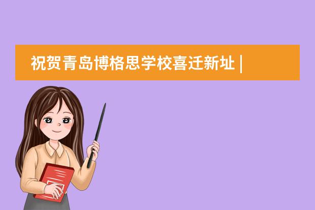 祝贺青岛博格思学校喜迁新址 | 2022年校园环境全年升级!