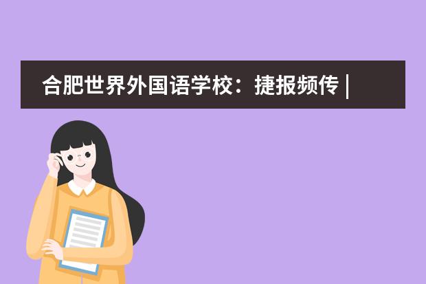 合肥世界外国语学校:捷报频传 | 我校在多项合肥市级比赛中斩获佳绩!