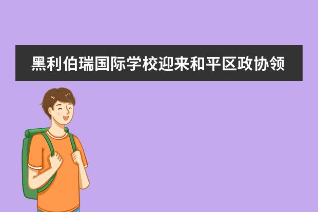 黑利伯瑞国际学校迎来和平区政协领导莅临学校交流参观!
