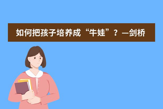 如何把孩子培养成&ldquo;牛娃&rdquo;？&mdash;剑桥学霸家长专访-来自宁乡市碧桂园学校