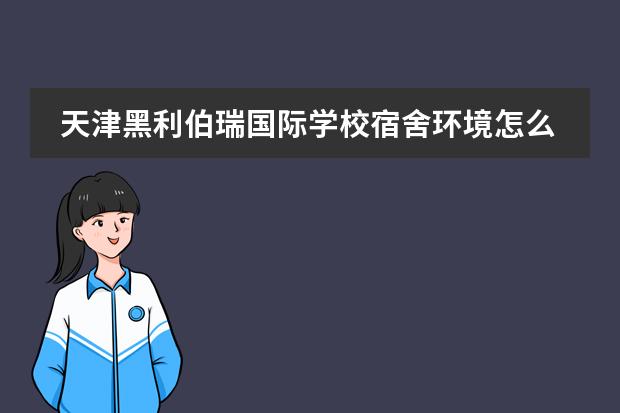 天津黑利伯瑞国际学校宿舍环境怎么样?