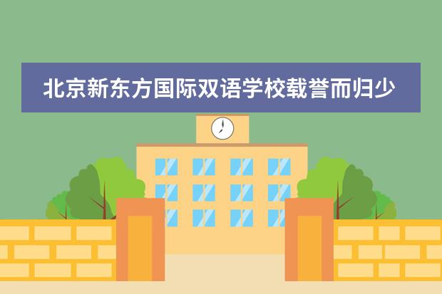北京新东方国际双语学校载誉而归少年强，青春正飞扬！