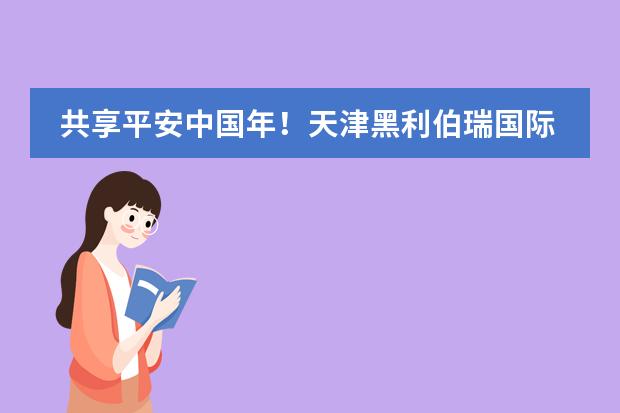 共享平安中国年!天津黑利伯瑞国际学校致全体师生及家长的一封信