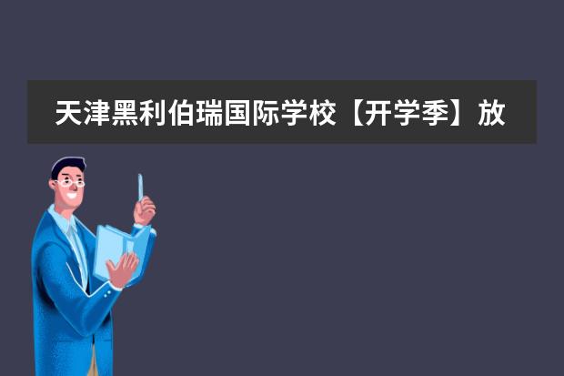 天津黑利伯瑞国际学校【开学季】放飞心灵,成就梦想!