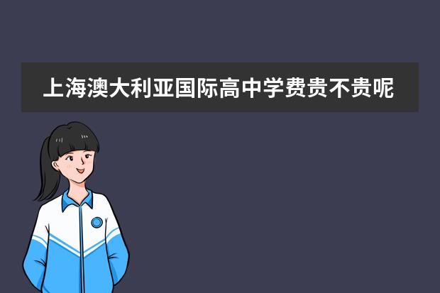 上海澳大利亚国际高中学费贵不贵呢?