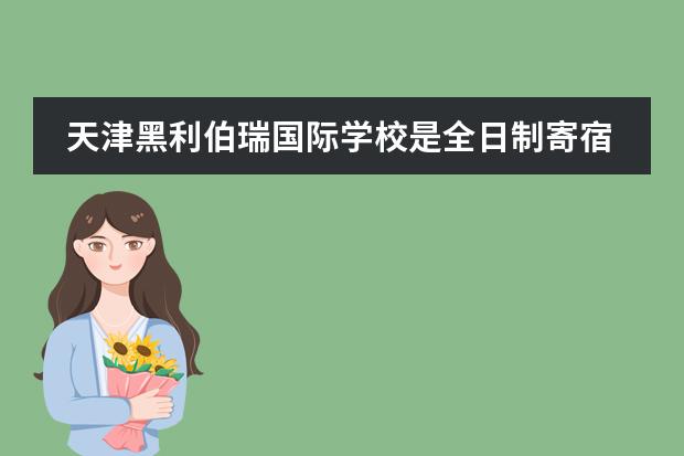天津黑利伯瑞国际学校是全日制寄宿民办学校吗?