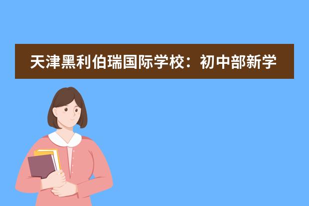 天津黑利伯瑞国际学校：初中部新学期学生招募启动