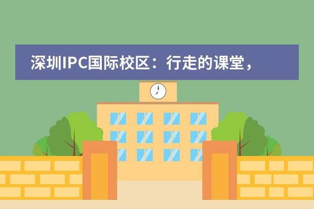 深圳IPC国际校区:行走的课堂,去感受,去成长