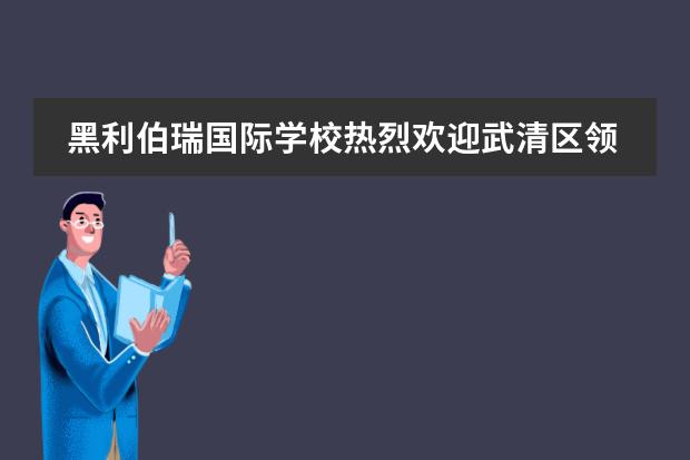 黑利伯瑞国际学校热烈欢迎武清区领导来校视察