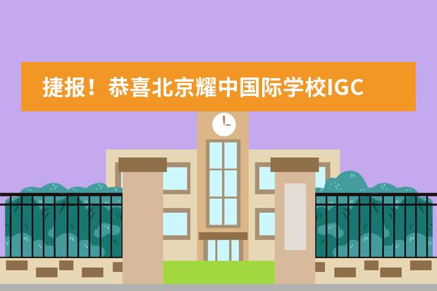捷报！恭喜北京耀中国际学校IGCSE大考斩获两项 &ldquo;剑桥杰出奖&rdquo;！