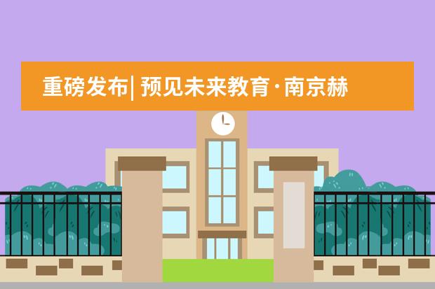 重磅发布| 预见未来教育&middot;南京赫贤学校发布会