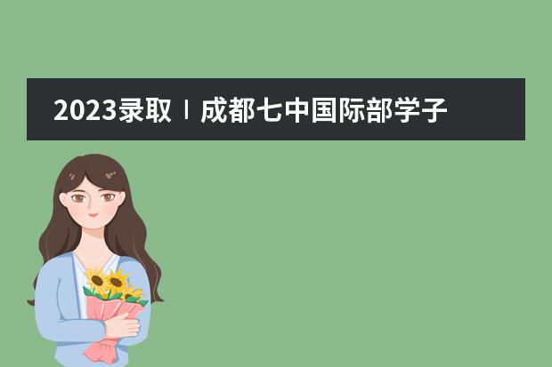 2023录取∣成都七中国际部学子已斩获5封牛剑面邀，20份世界名校录取！