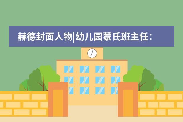 赫德封面人物|幼儿园蒙氏班主任：为孩子打造爱与尊重的&ldquo;理想国&rdquo;