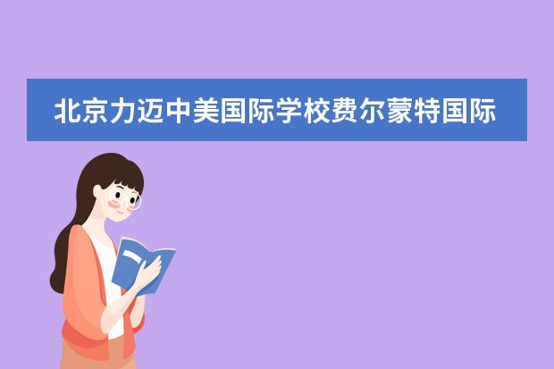 北京力迈中美国际学校费尔蒙特国际高中项目有什么特色?