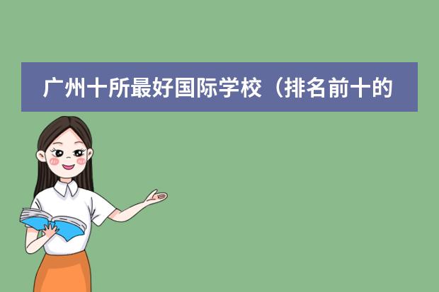 广州十所最好国际学校(排名前十的广州国际学校一览)