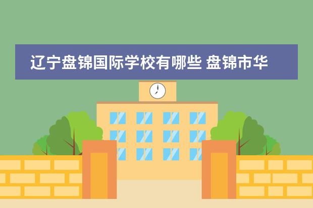 辽宁盘锦国际学校有哪些 盘锦市华发国际学校升学率