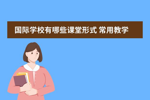 国际学校有哪些课堂形式 常用教学模式有哪些