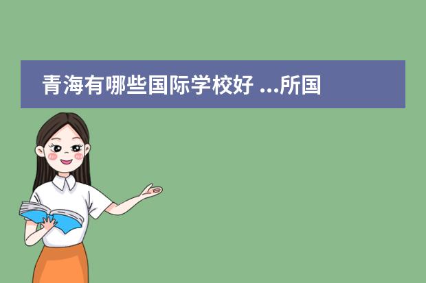 青海有哪些国际学校好 ...所国际学校的学生会主席,现在学校计划举行为青海...