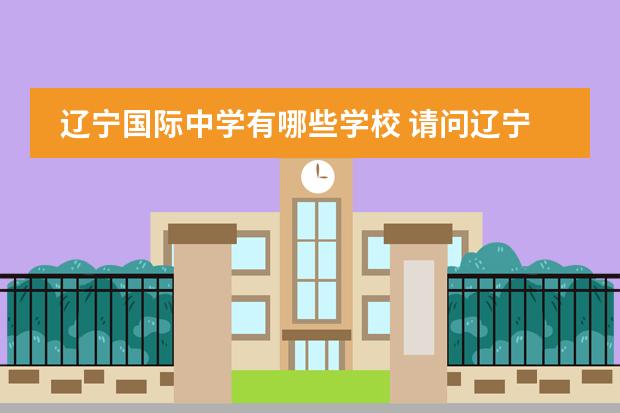 辽宁国际中学有哪些学校 请问辽宁省内有哪些私立高中?