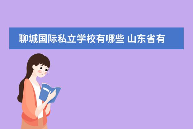 聊城国际私立学校有哪些 山东省有哪些好大学?