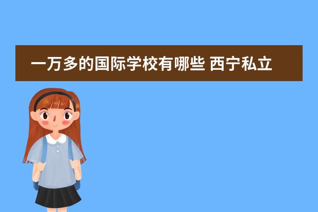 一万多的国际学校有哪些 西宁私立高中有哪些