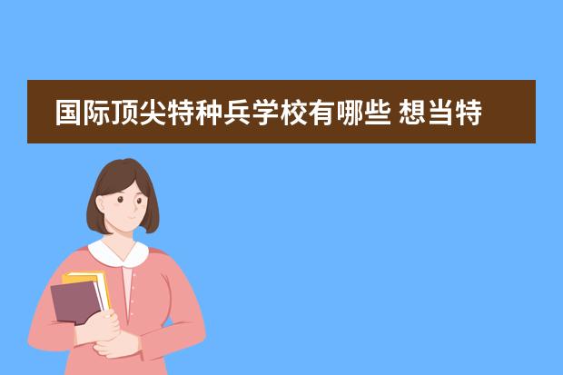 国际顶尖特种兵学校有哪些 想当特种兵哪个大学比较好?