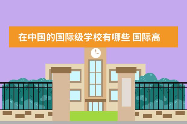 在中国的国际级学校有哪些 国际高中有哪些?